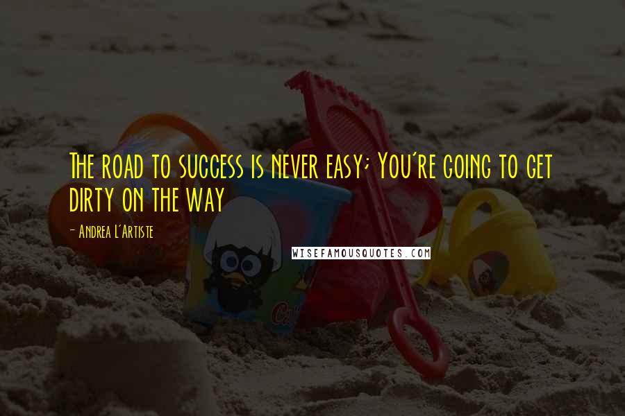 Andrea L'Artiste Quotes: The road to success is never easy; You're going to get dirty on the way