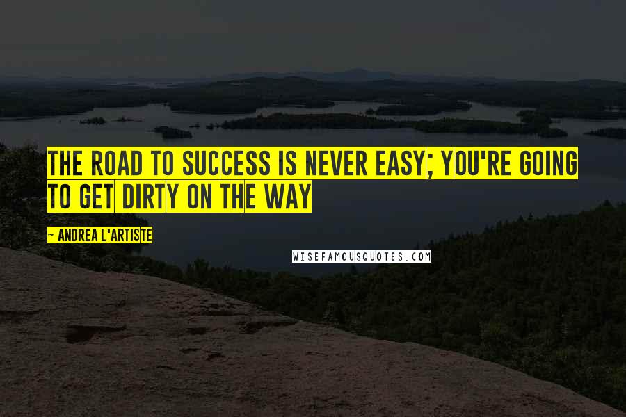 Andrea L'Artiste Quotes: The road to success is never easy; You're going to get dirty on the way