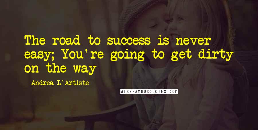 Andrea L'Artiste Quotes: The road to success is never easy; You're going to get dirty on the way