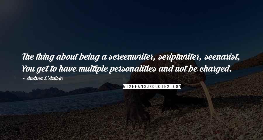 Andrea L'Artiste Quotes: The thing about being a screenwriter, scriptwriter, scenarist, You get to have multiple personalities and not be charged.