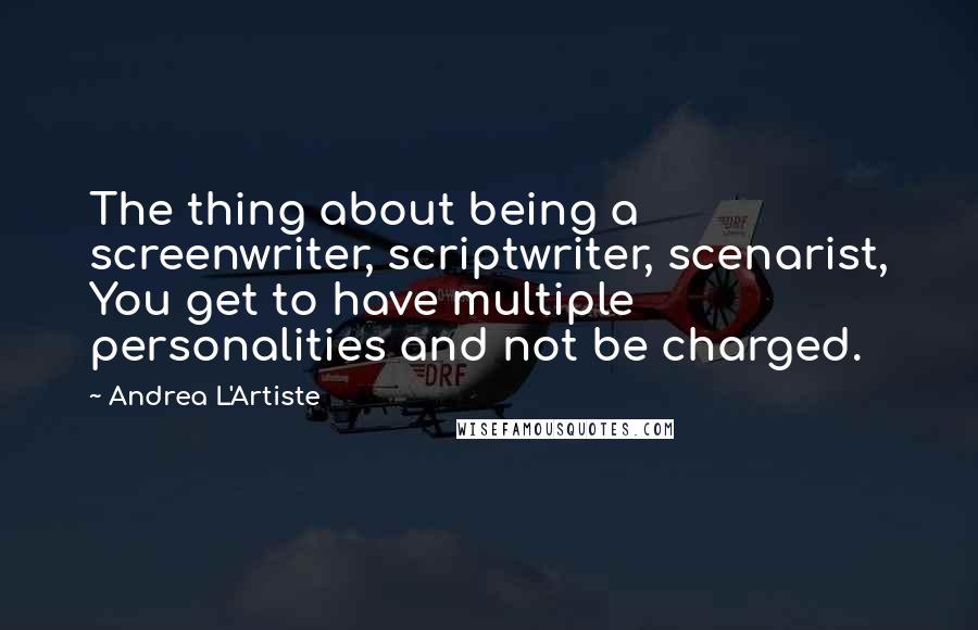 Andrea L'Artiste Quotes: The thing about being a screenwriter, scriptwriter, scenarist, You get to have multiple personalities and not be charged.