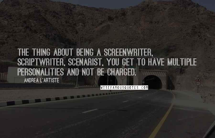 Andrea L'Artiste Quotes: The thing about being a screenwriter, scriptwriter, scenarist, You get to have multiple personalities and not be charged.