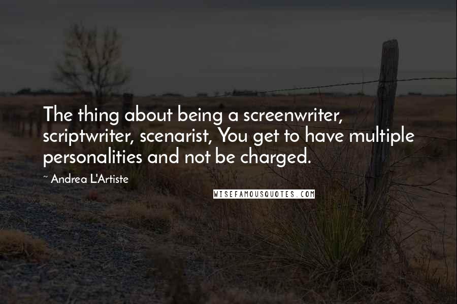 Andrea L'Artiste Quotes: The thing about being a screenwriter, scriptwriter, scenarist, You get to have multiple personalities and not be charged.