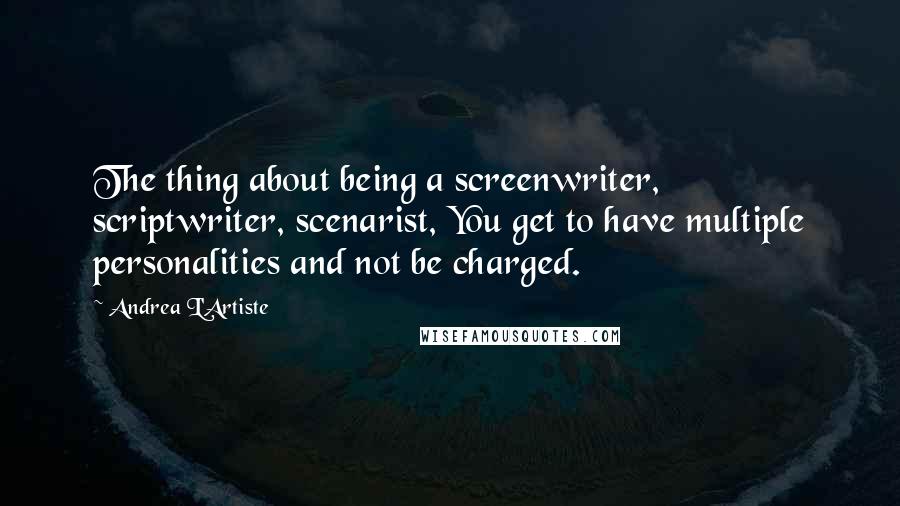 Andrea L'Artiste Quotes: The thing about being a screenwriter, scriptwriter, scenarist, You get to have multiple personalities and not be charged.