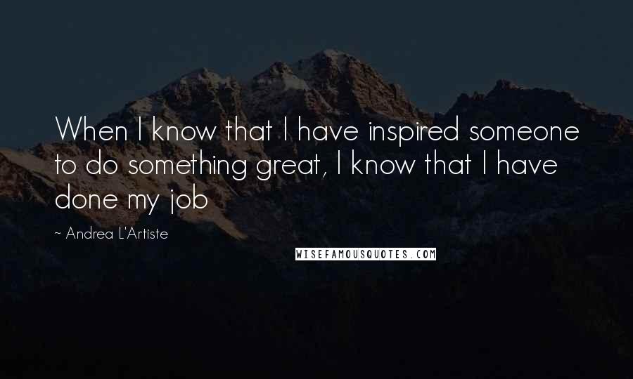 Andrea L'Artiste Quotes: When I know that I have inspired someone to do something great, I know that I have done my job