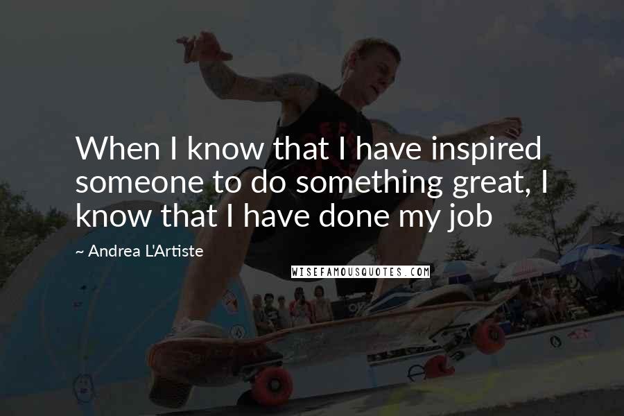 Andrea L'Artiste Quotes: When I know that I have inspired someone to do something great, I know that I have done my job
