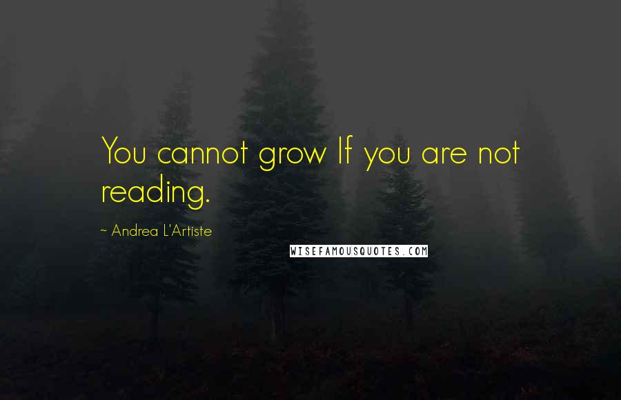 Andrea L'Artiste Quotes: You cannot grow If you are not reading.