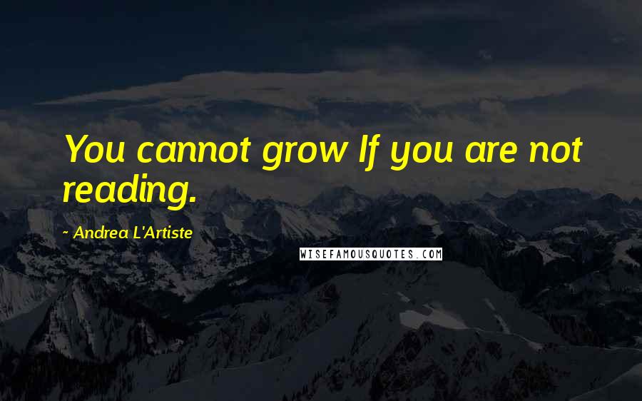 Andrea L'Artiste Quotes: You cannot grow If you are not reading.