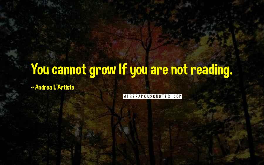 Andrea L'Artiste Quotes: You cannot grow If you are not reading.