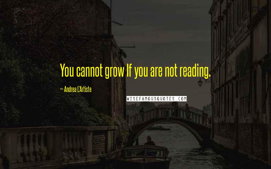 Andrea L'Artiste Quotes: You cannot grow If you are not reading.