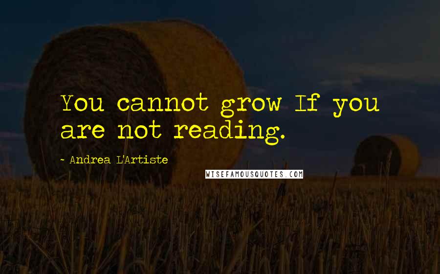 Andrea L'Artiste Quotes: You cannot grow If you are not reading.