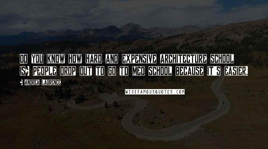 Andrea Laurence Quotes: Do you know how hard and expensive architecture school is? People drop out to go to med school because it's easier.