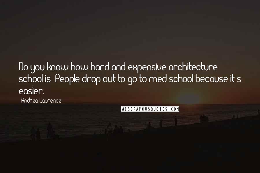 Andrea Laurence Quotes: Do you know how hard and expensive architecture school is? People drop out to go to med school because it's easier.