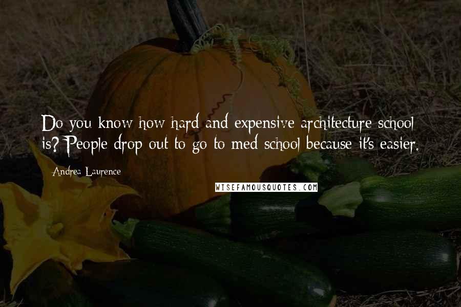 Andrea Laurence Quotes: Do you know how hard and expensive architecture school is? People drop out to go to med school because it's easier.