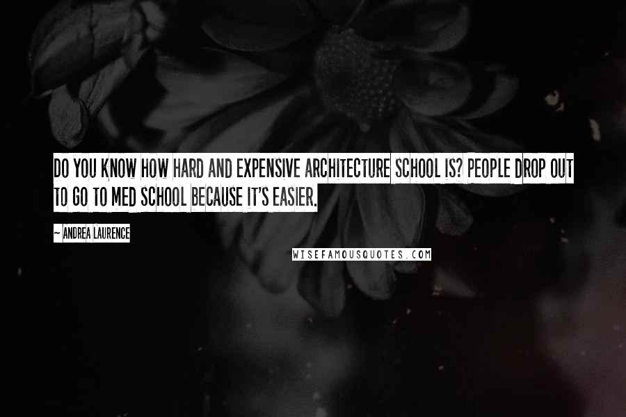 Andrea Laurence Quotes: Do you know how hard and expensive architecture school is? People drop out to go to med school because it's easier.