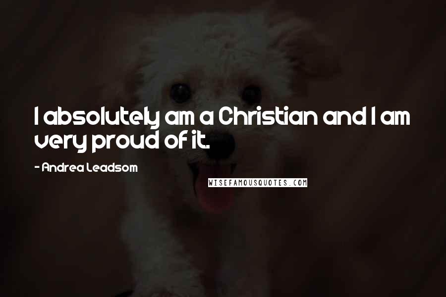 Andrea Leadsom Quotes: I absolutely am a Christian and I am very proud of it.