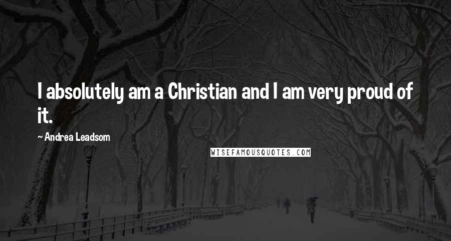 Andrea Leadsom Quotes: I absolutely am a Christian and I am very proud of it.