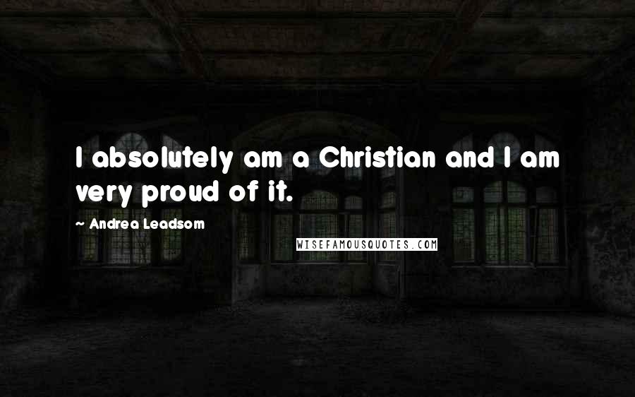 Andrea Leadsom Quotes: I absolutely am a Christian and I am very proud of it.