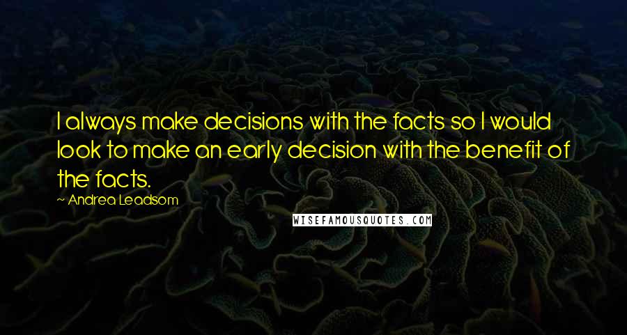 Andrea Leadsom Quotes: I always make decisions with the facts so I would look to make an early decision with the benefit of the facts.