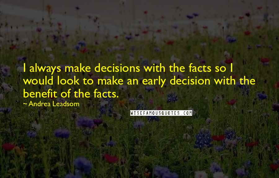 Andrea Leadsom Quotes: I always make decisions with the facts so I would look to make an early decision with the benefit of the facts.