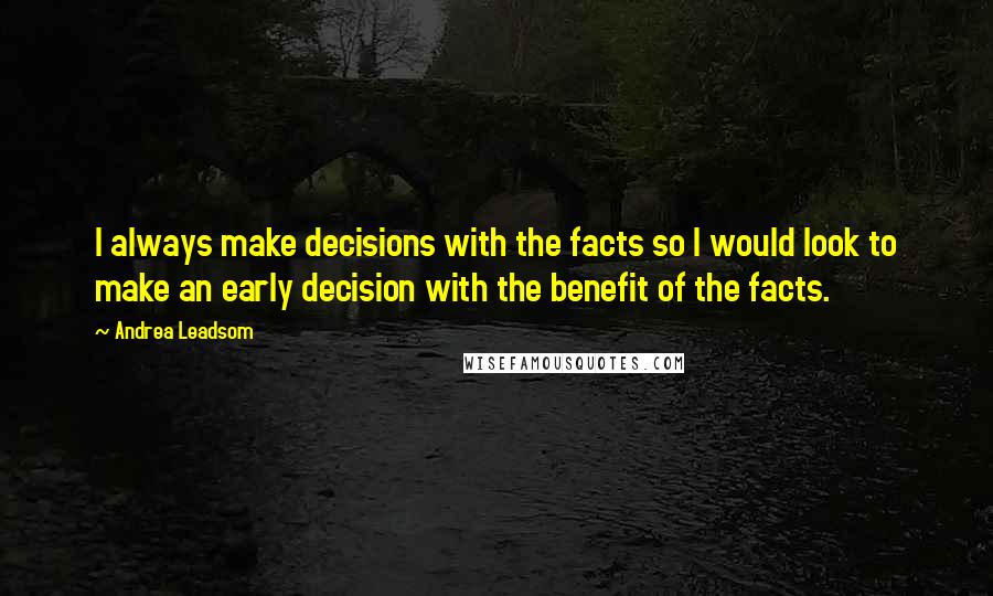 Andrea Leadsom Quotes: I always make decisions with the facts so I would look to make an early decision with the benefit of the facts.