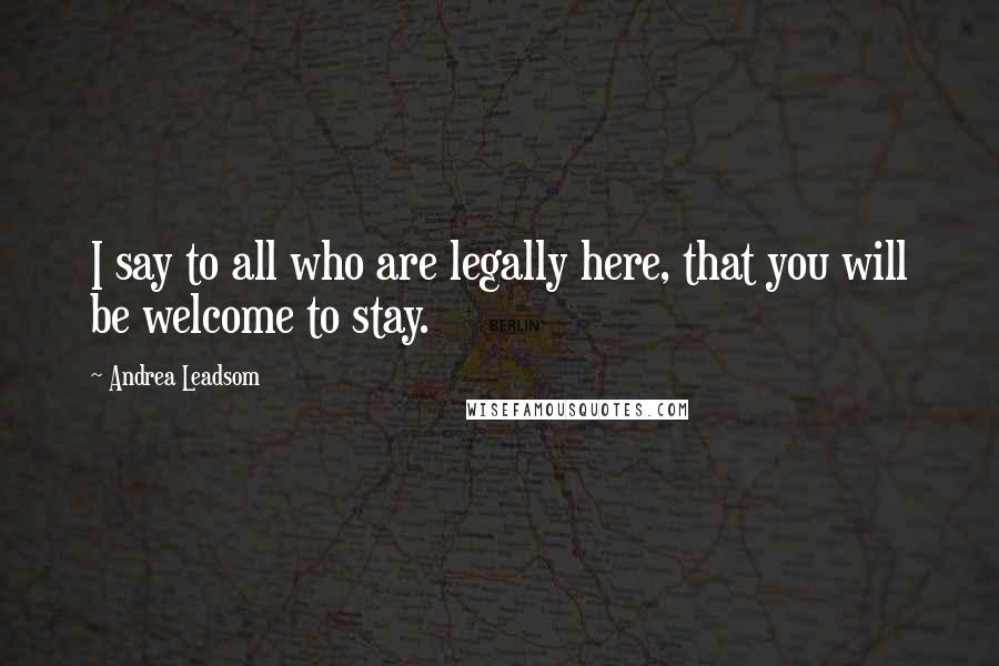 Andrea Leadsom Quotes: I say to all who are legally here, that you will be welcome to stay.