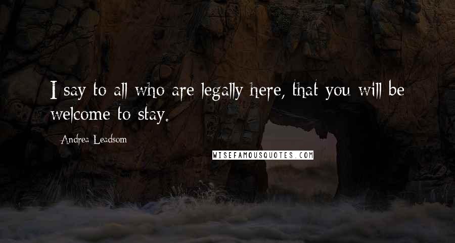 Andrea Leadsom Quotes: I say to all who are legally here, that you will be welcome to stay.