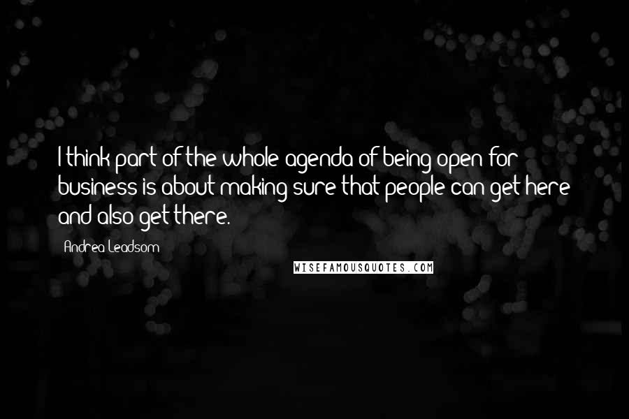 Andrea Leadsom Quotes: I think part of the whole agenda of being open for business is about making sure that people can get here and also get there.