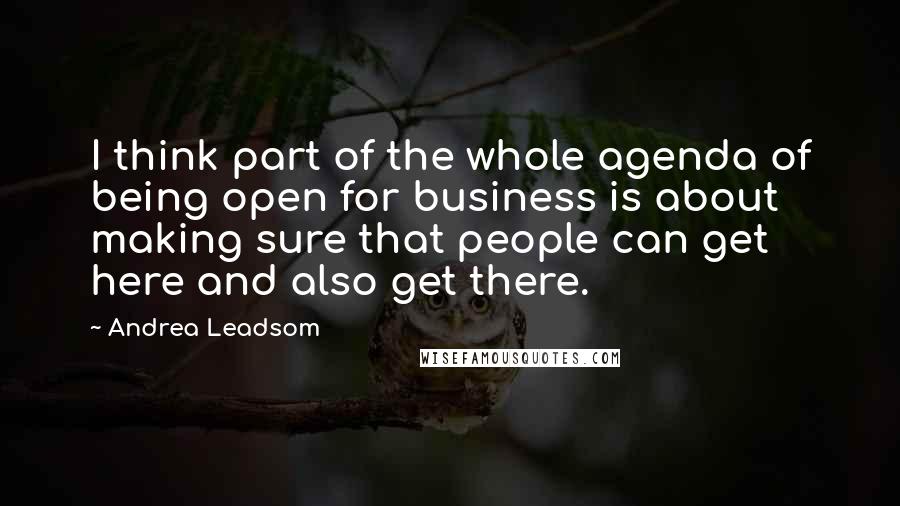 Andrea Leadsom Quotes: I think part of the whole agenda of being open for business is about making sure that people can get here and also get there.