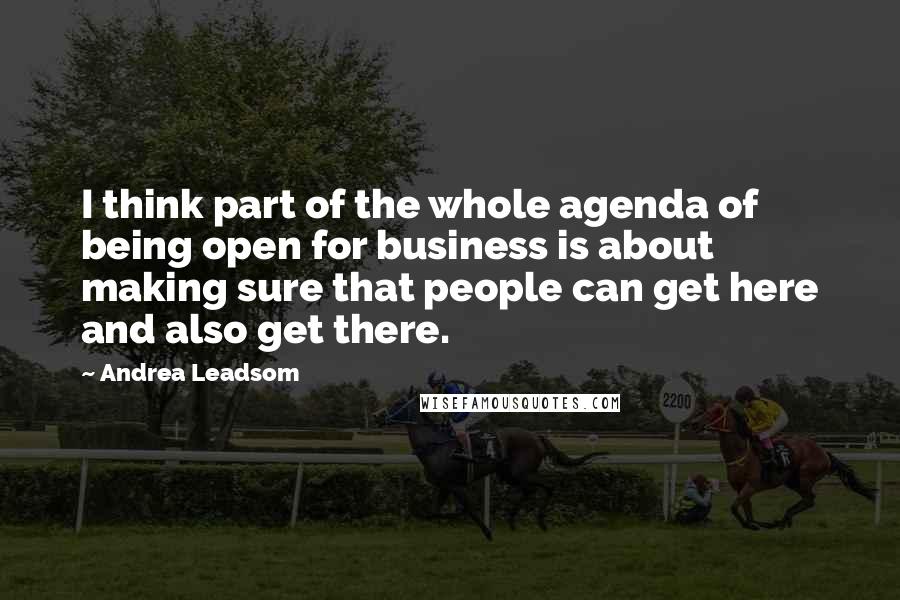 Andrea Leadsom Quotes: I think part of the whole agenda of being open for business is about making sure that people can get here and also get there.