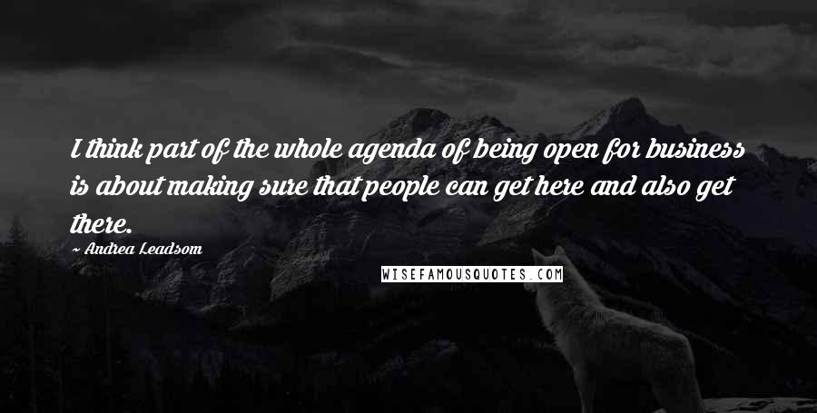 Andrea Leadsom Quotes: I think part of the whole agenda of being open for business is about making sure that people can get here and also get there.