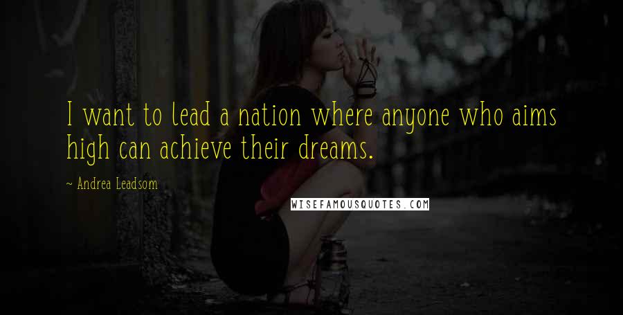 Andrea Leadsom Quotes: I want to lead a nation where anyone who aims high can achieve their dreams.