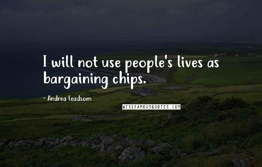 Andrea Leadsom Quotes: I will not use people's lives as bargaining chips.