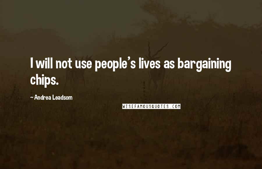 Andrea Leadsom Quotes: I will not use people's lives as bargaining chips.