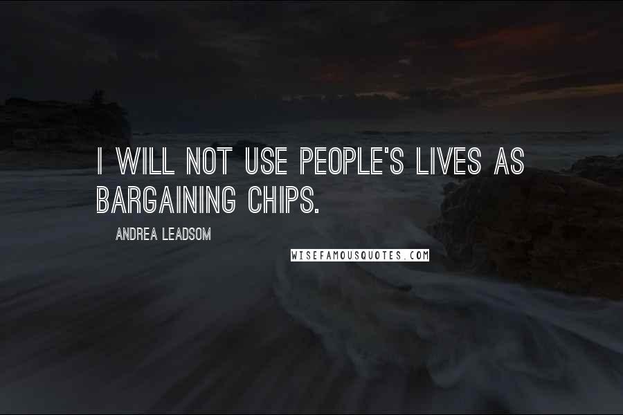 Andrea Leadsom Quotes: I will not use people's lives as bargaining chips.