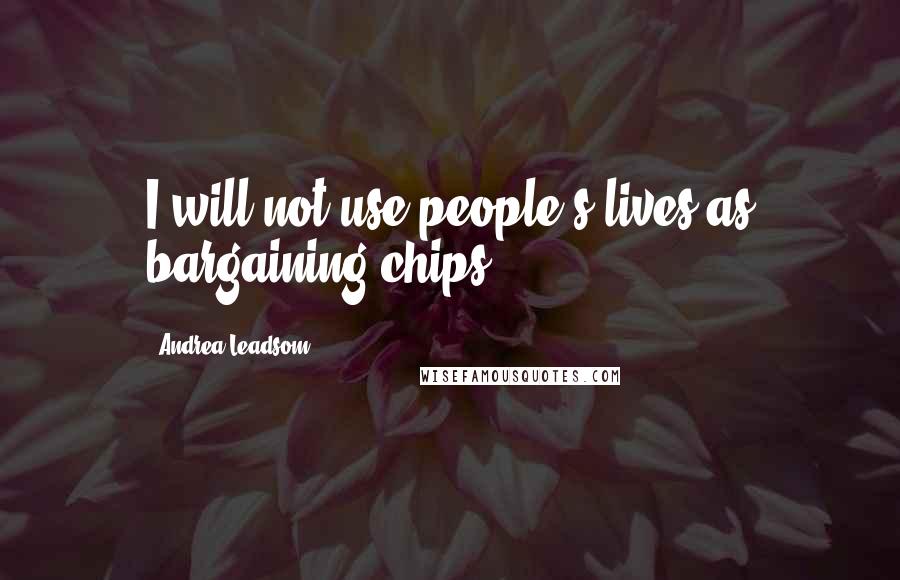 Andrea Leadsom Quotes: I will not use people's lives as bargaining chips.