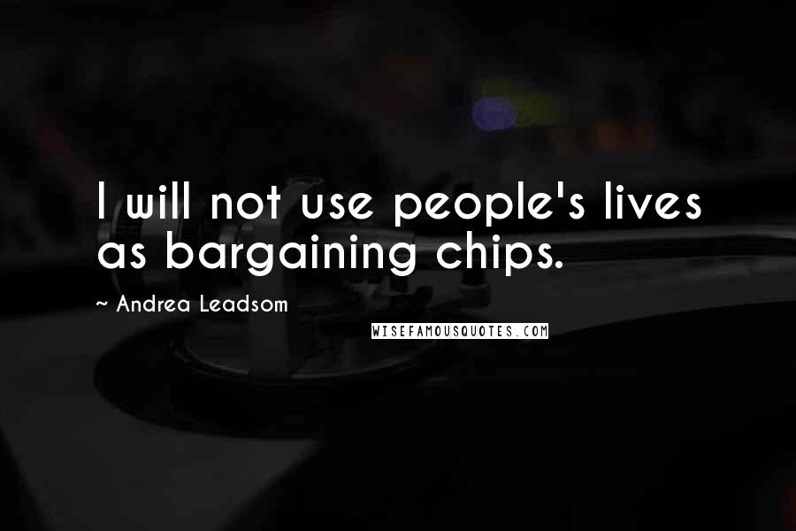 Andrea Leadsom Quotes: I will not use people's lives as bargaining chips.