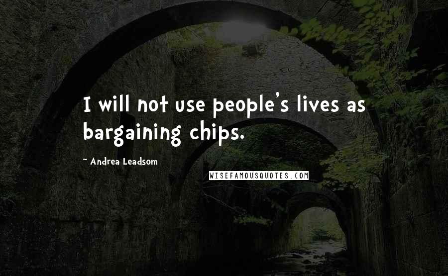 Andrea Leadsom Quotes: I will not use people's lives as bargaining chips.