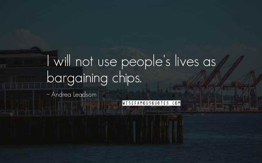 Andrea Leadsom Quotes: I will not use people's lives as bargaining chips.