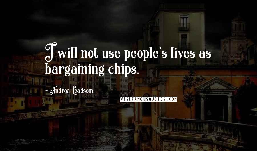 Andrea Leadsom Quotes: I will not use people's lives as bargaining chips.