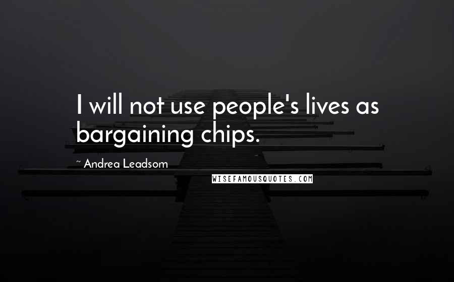 Andrea Leadsom Quotes: I will not use people's lives as bargaining chips.