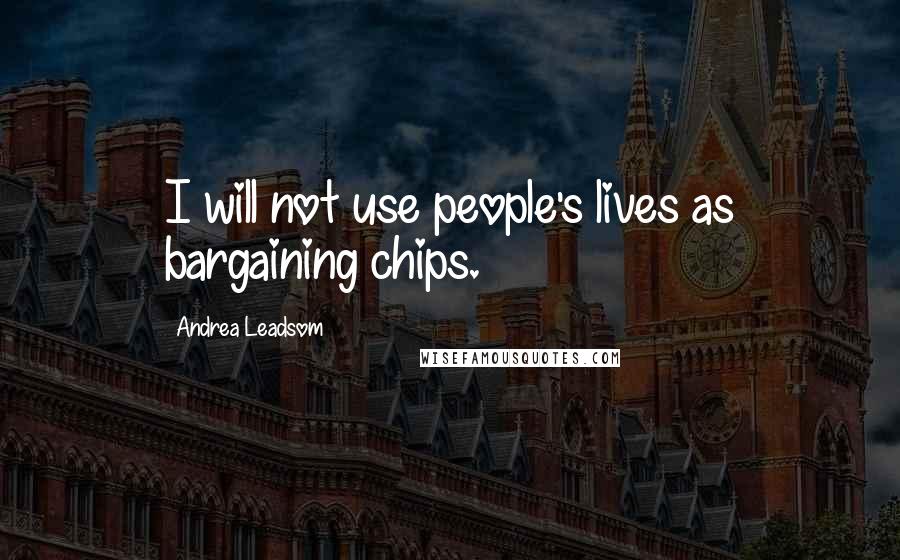 Andrea Leadsom Quotes: I will not use people's lives as bargaining chips.