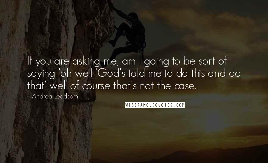 Andrea Leadsom Quotes: If you are asking me, am I going to be sort of saying 'oh well 'God's told me to do this and do that' well of course that's not the case.