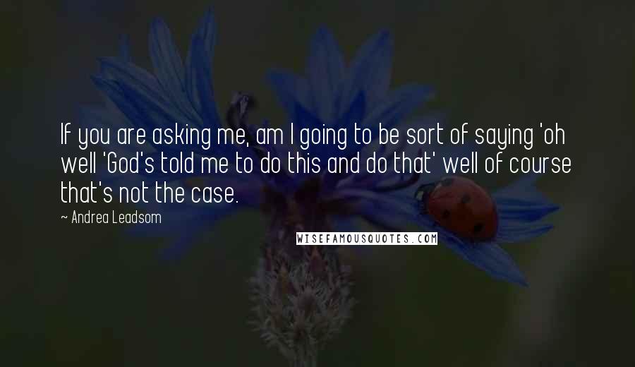 Andrea Leadsom Quotes: If you are asking me, am I going to be sort of saying 'oh well 'God's told me to do this and do that' well of course that's not the case.