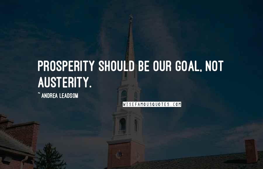 Andrea Leadsom Quotes: Prosperity should be our goal, not austerity.