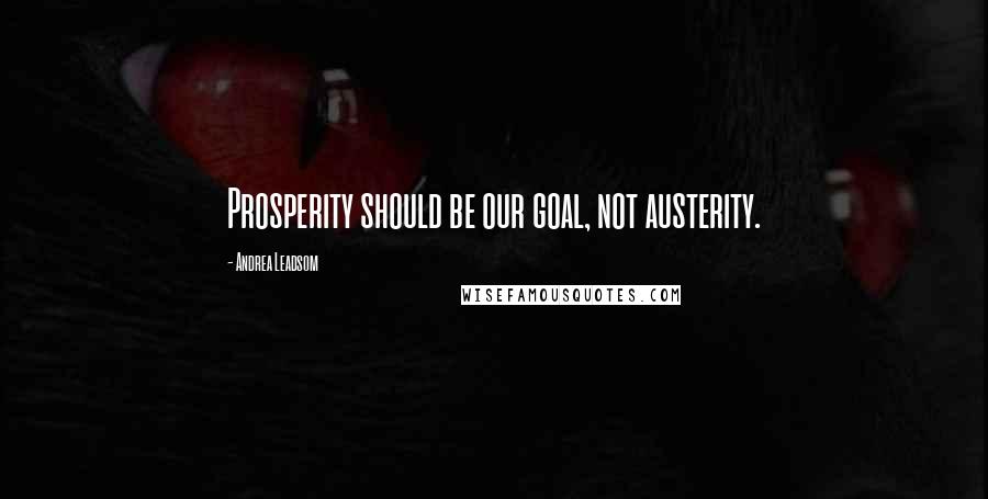 Andrea Leadsom Quotes: Prosperity should be our goal, not austerity.