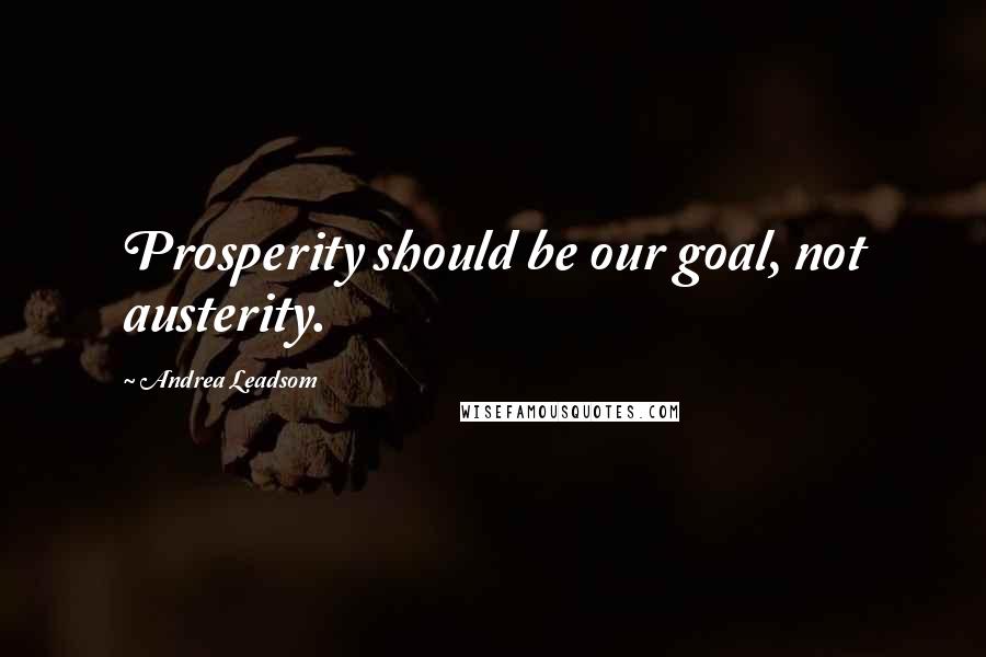 Andrea Leadsom Quotes: Prosperity should be our goal, not austerity.