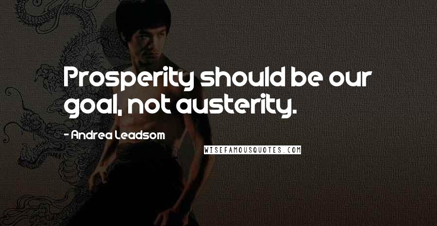 Andrea Leadsom Quotes: Prosperity should be our goal, not austerity.