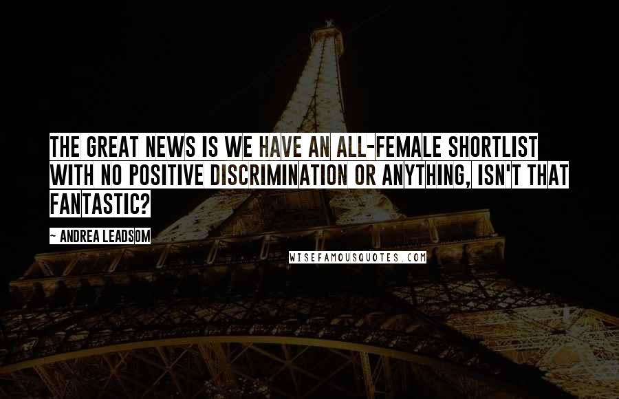 Andrea Leadsom Quotes: The great news is we have an all-female shortlist with no positive discrimination or anything, isn't that fantastic?