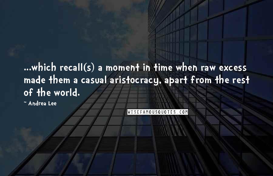 Andrea Lee Quotes: ...which recall(s) a moment in time when raw excess made them a casual aristocracy, apart from the rest of the world.